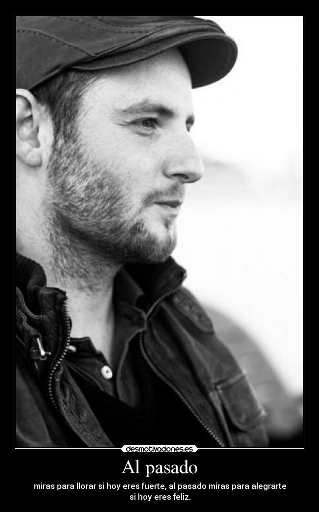 Al pasado - miras para llorar si hoy eres fuerte, al pasado miras para alegrarte si hoy eres feliz.