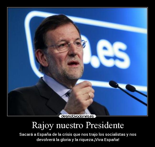 Rajoy nuestro Presidente - Sacará a España de la crisis que nos trajo los socialistas y nos
devolverá la gloria y la riqueza.¡Viva España!