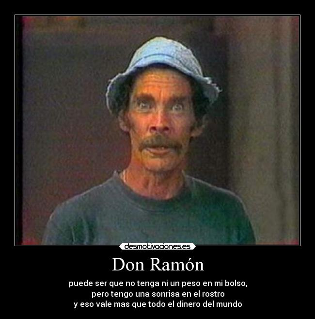 Don Ramón - puede ser que no tenga ni un peso en mi bolso,
pero tengo una sonrisa en el rostro
y eso vale mas que todo el dinero del mundo