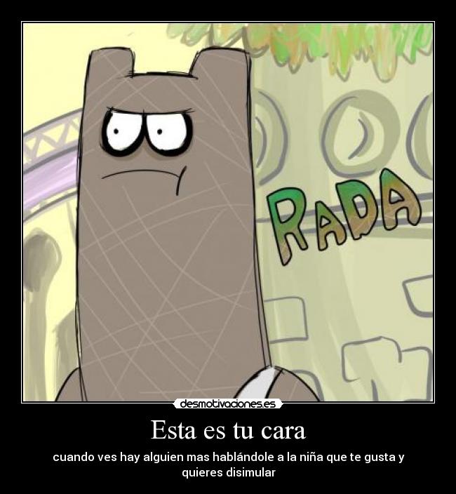 Esta es tu cara - cuando ves hay alguien mas hablándole a la niña que te gusta y quieres disimular