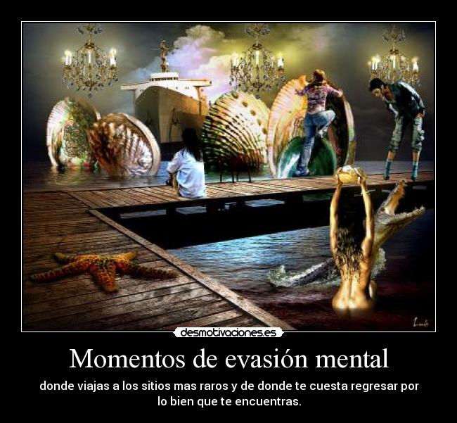Momentos de evasión mental - donde viajas a los sitios mas raros y de donde te cuesta regresar por
lo bien que te encuentras.