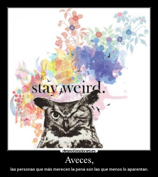Aveces, - las personas que más merecen la pena son las que menos lo aparentan.