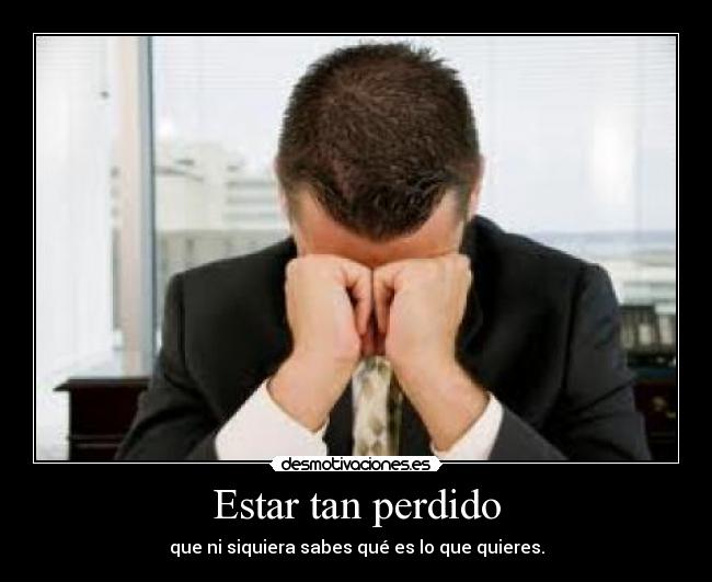 Estar tan perdido - que ni siquiera sabes qué es lo que quieres.