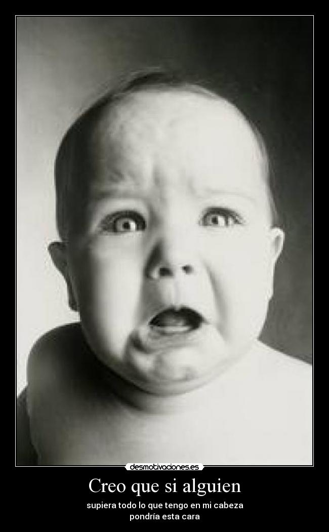 Creo que si alguien - supiera todo lo que tengo en mi cabeza
pondría esta cara