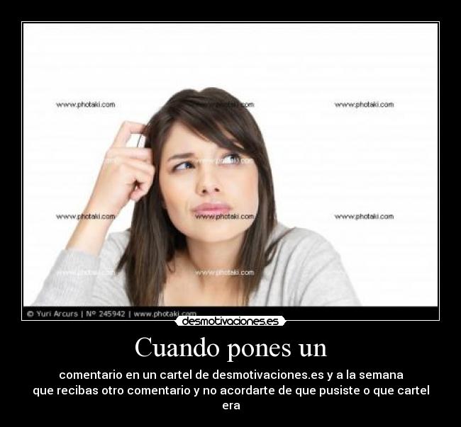 Cuando pones un - comentario en un cartel de desmotivaciones.es y a la semana
que recibas otro comentario y no acordarte de que pusiste o que cartel era