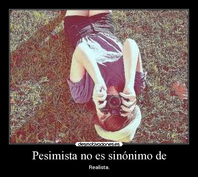 Pesimista no es sinónimo de - Realista.