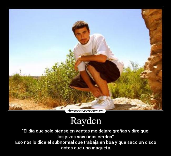 Rayden - El dia que solo piense en ventas me dejare greñas y dire que
las pivas sois unas cerdas
Eso nos lo dice el subnormal que trabaja en boa y que saco un disco
antes que una maqueta
