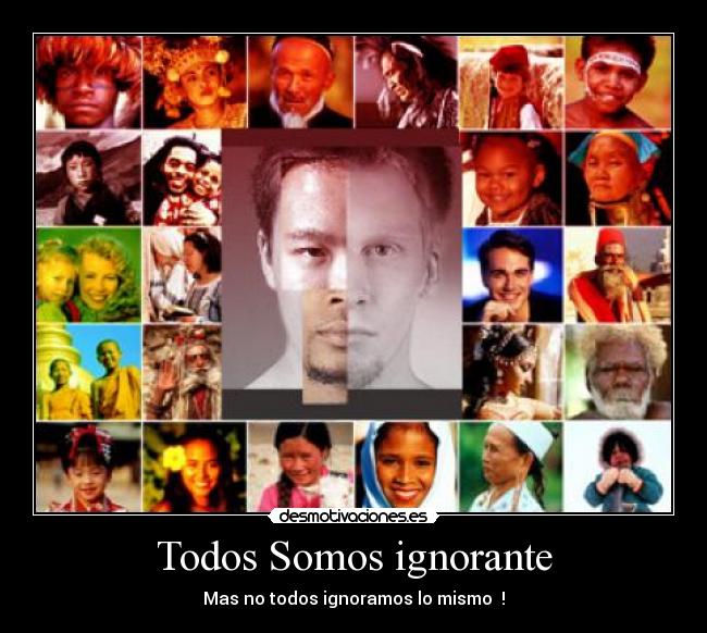 Todos Somos ignorante - Mas no todos ignoramos lo mismo !