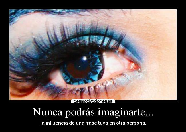 Nunca podrás imaginarte... - la influencia de una frase tuya en otra persona.