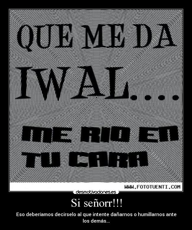Si señorr!!! - Eso deberíamos decirselo al que intente dañarnos o humillarnos ante los demás...