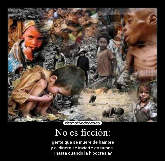 No es ficción: - gente que se muere de hambre
y el dinero se invierte en armas..
¿hasta cuando la hipocresía?