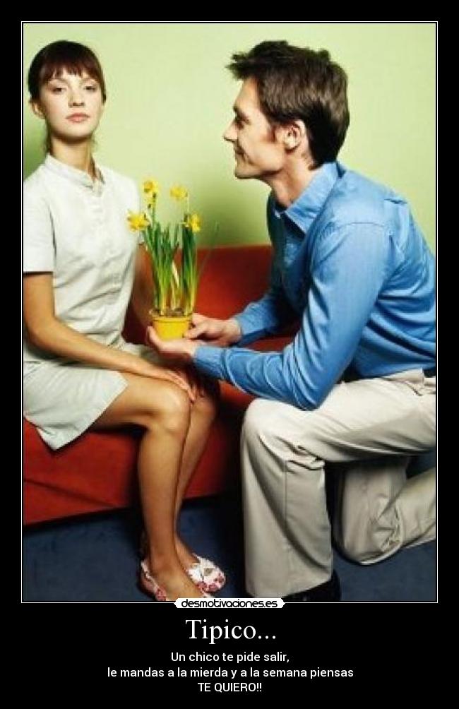 Tipico... - Un chico te pide salir,
le mandas a la mierda y a la semana piensas
TE QUIERO!!