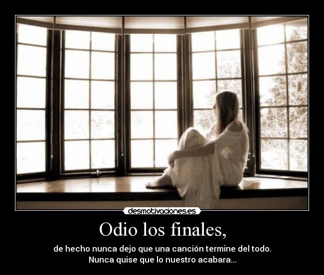 Odio los finales, - de hecho nunca dejo que una canción termine del todo.
Nunca quise que lo nuestro acabara...