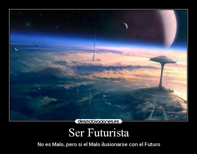 Ser Futurista - No es Malo, pero si el Malo ilusionarse con el Futuro
