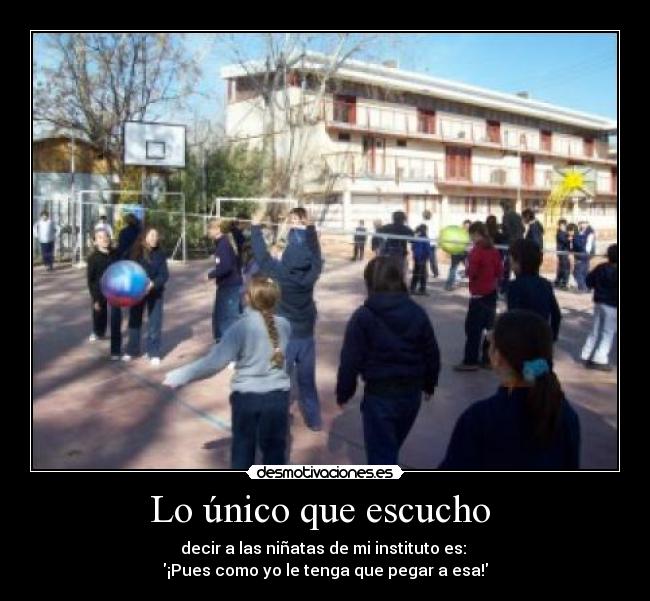 Lo único que escucho  - decir a las niñatas de mi instituto es: 
¡Pues como yo le tenga que pegar a esa!