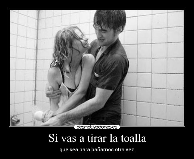 Si vas a tirar la toalla - que sea para bañarnos otra vez.