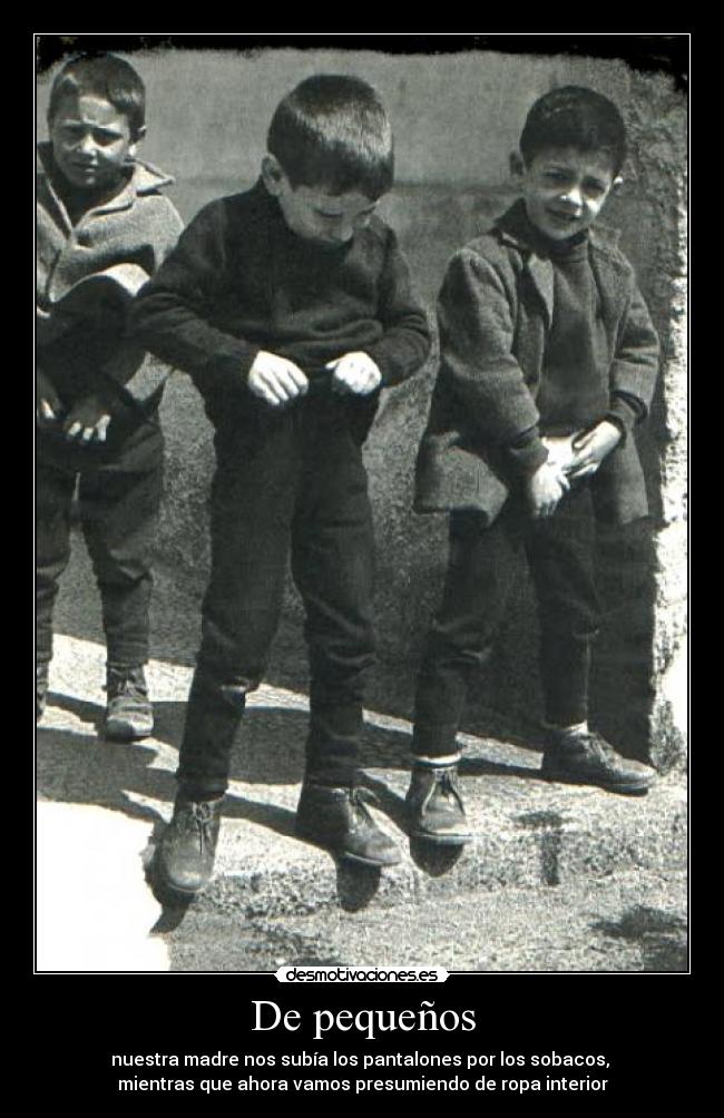 De pequeños - nuestra madre nos subía los pantalones por los sobacos,
mientras que ahora vamos presumiendo de ropa interior
