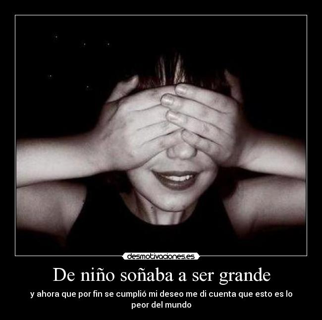 De niño soñaba a ser grande - y ahora que por fin se cumplió mi deseo me di cuenta que esto es lo peor del mundo