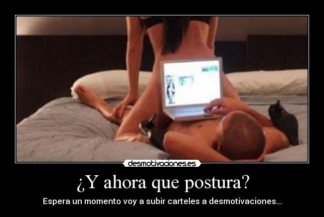 ¿Y ahora que postura? - Espera un momento voy a subir carteles a desmotivaciones...