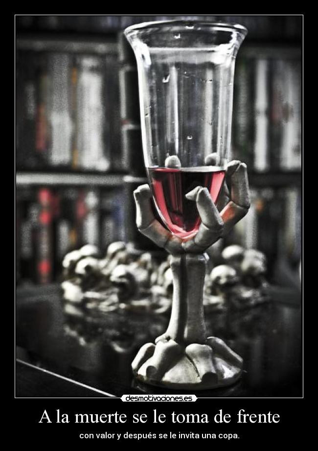 A la muerte se le toma de frente - con valor y después se le invita una copa.