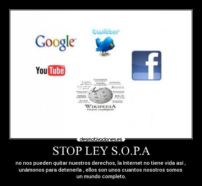 STOP LEY S.O.P.A - no nos pueden quitar nuestros derechos, la Internet no tiene vida asà ,
unámonos para detenerla , ellos son unos cuantos nosotros somos
un mundo completo.