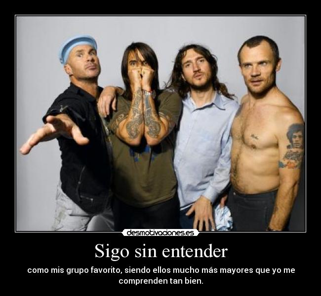 Sigo sin entender - como mis grupo favorito, siendo ellos mucho más mayores que yo me
comprenden tan bien.