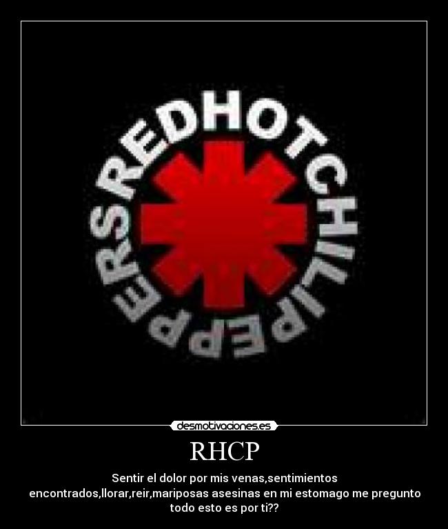 RHCP - Sentir el dolor por mis venas,sentimientos
encontrados,llorar,reir,mariposas asesinas en mi estomago me pregunto
todo esto es por ti??