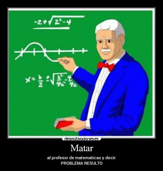 Matar - al profesor de matematicas y decir:
PROBLEMA RESULTO