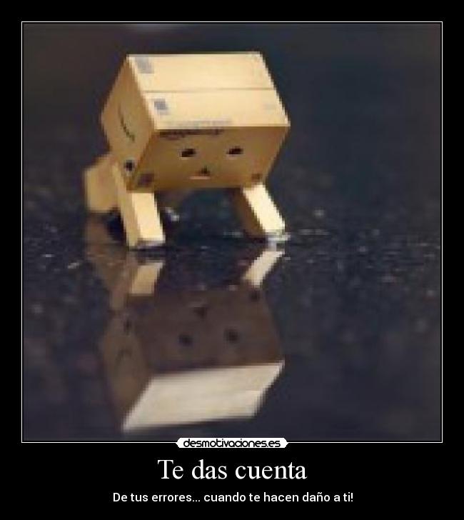 Te das cuenta - De tus errores... cuando te hacen daño a ti!