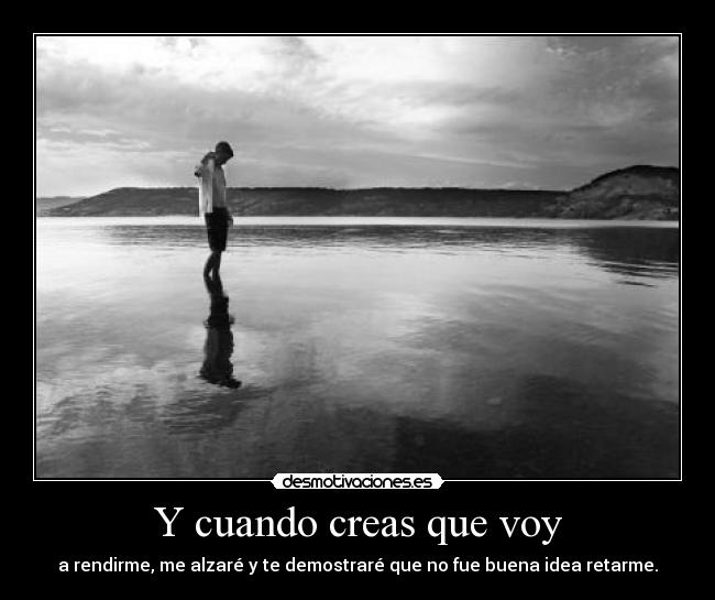 Y cuando creas que voy - a rendirme, me alzaré y te demostraré que no fue buena idea retarme.