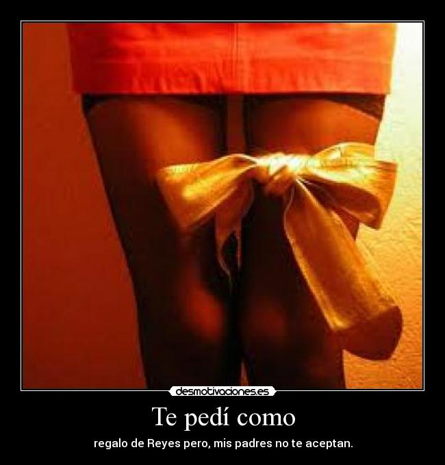 Te pedí como - regalo de Reyes pero, mis padres no te aceptan.