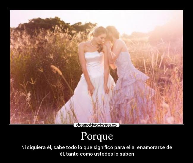 Porque - Ni siquiera él, sabe todo lo que significó para ella  enamorarse de
él, tanto como ustedes lo saben