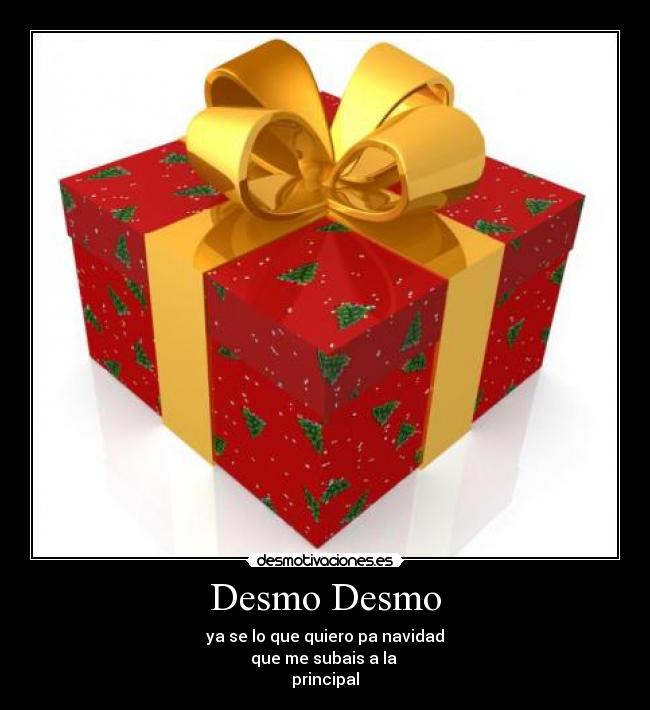 Desmo Desmo - ya se lo que quiero pa navidad
que me subais a la 
principal