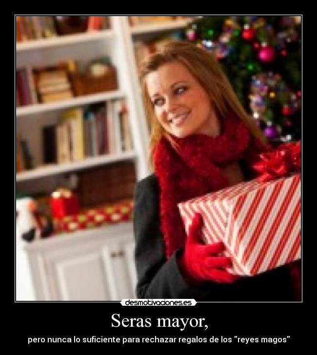 Seras mayor, - pero nunca lo suficiente para rechazar regalos de los reyes magos