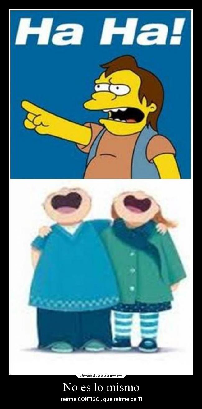 No es lo mismo - reírme CONTIGO , que reírme de TI