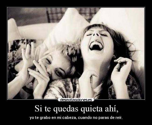 Si te quedas quieta ahí, - yo te grabo en mi cabeza, cuando no paras de reír.