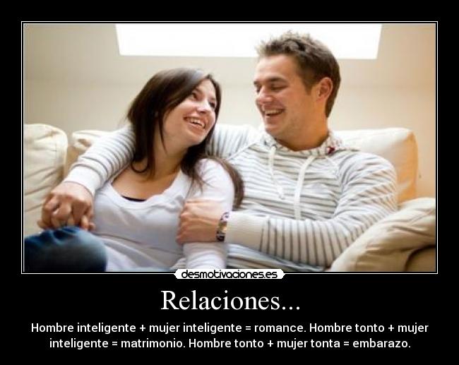 Relaciones... - Hombre inteligente + mujer inteligente = romance. Hombre tonto + mujer
inteligente = matrimonio. Hombre tonto + mujer tonta = embarazo.