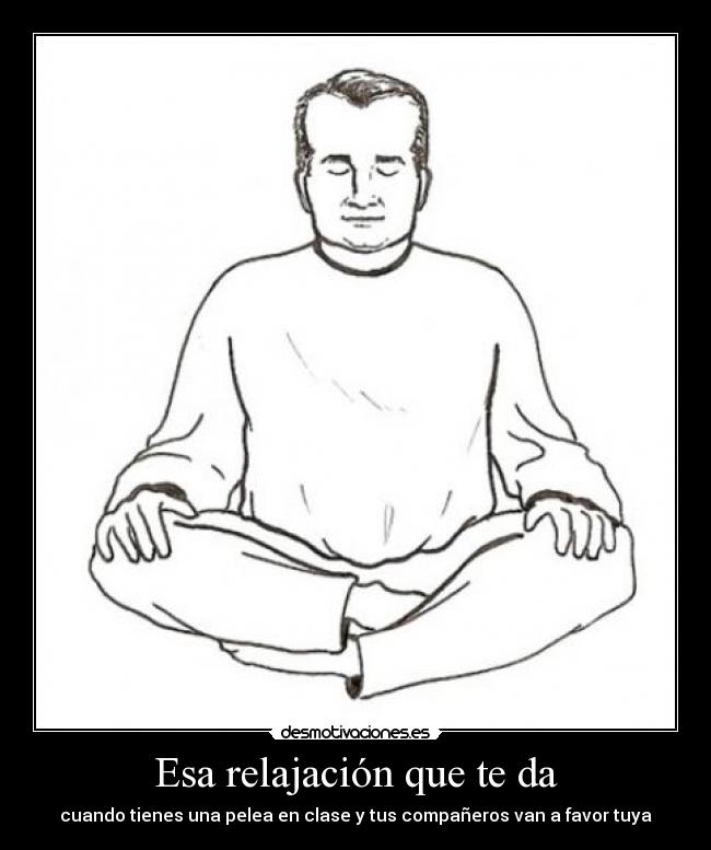 Esa relajación que te da - cuando tienes una pelea en clase y tus compañeros van a favor tuya