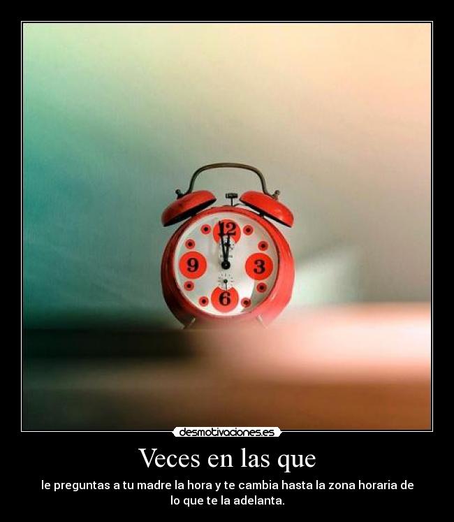 Veces en las que - le preguntas a tu madre la hora y te cambia hasta la zona horaria de
lo que te la adelanta.