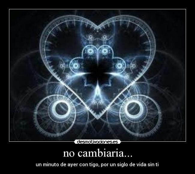 no cambiaria... - un minuto de ayer con tigo, por un siglo de vida sin ti ♥