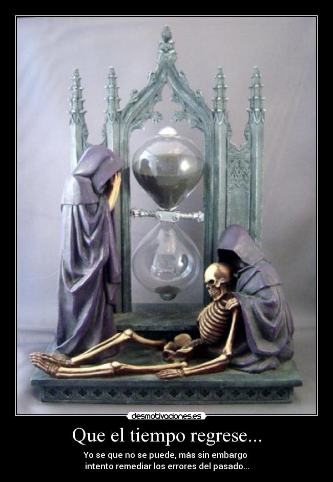 Que el tiempo regrese... - Yo se que no se puede, más sin embargo
intento remediar los errores del pasado...