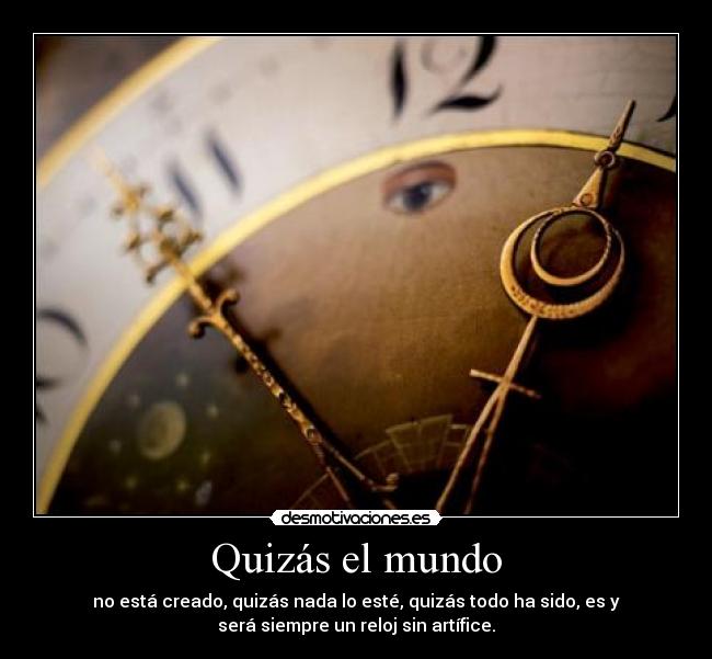 Quizás el mundo - no está creado, quizás nada lo esté, quizás todo ha sido, es y
será siempre un reloj sin artífice.
