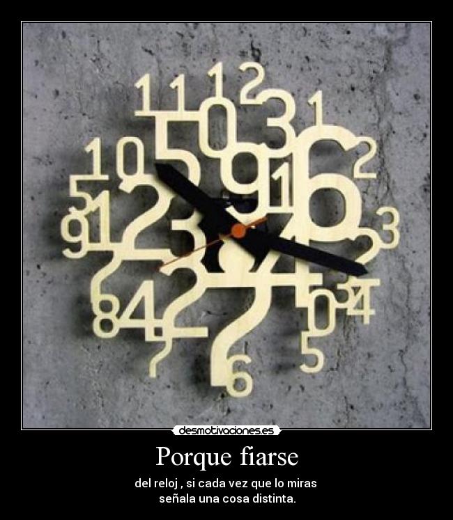 Porque fiarse - del reloj , si cada vez que lo miras
señala una cosa distinta.