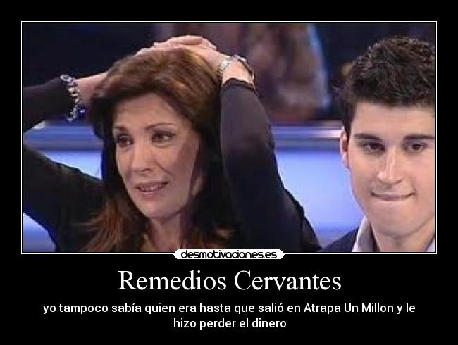 Remedios Cervantes - yo tampoco sabía quien era hasta que salió en Atrapa Un Millon y le
hizo perder el dinero