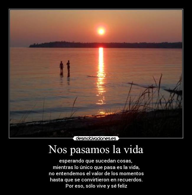Nos pasamos la vida - esperando que sucedan cosas,
mientras lo único que pasa es la vida,
no entendemos el valor de los momentos
hasta que se convirtieron en recuerdos.
Por eso, sólo vive y sé feliz