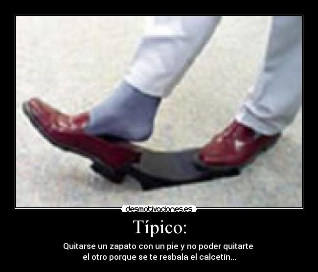 Típico: - Quitarse un zapato con un pie y no poder quitarte
el otro porque se te resbala el calcetín...