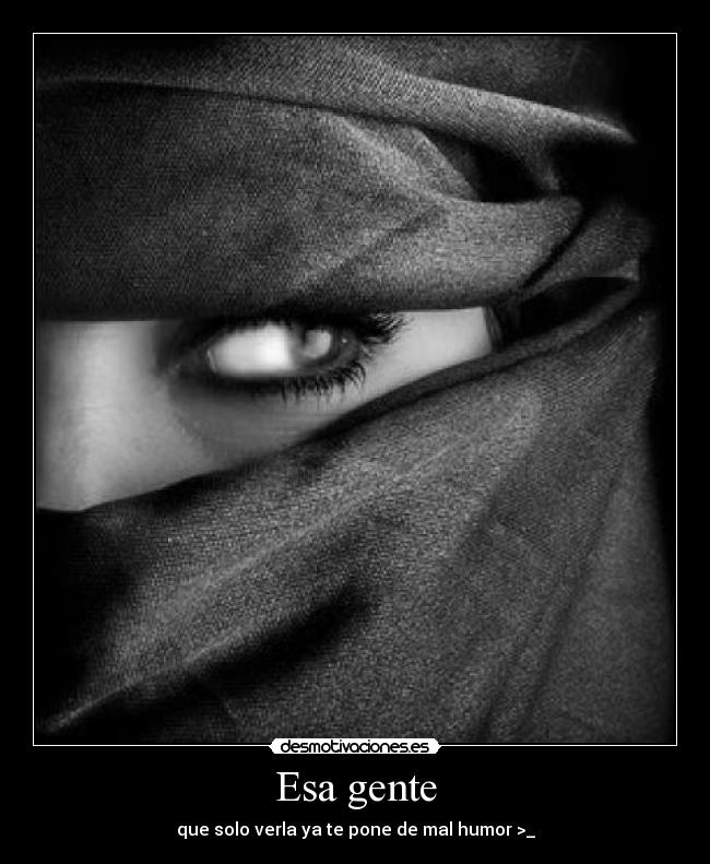 Esa gente - que solo verla ya te pone de mal humor >_