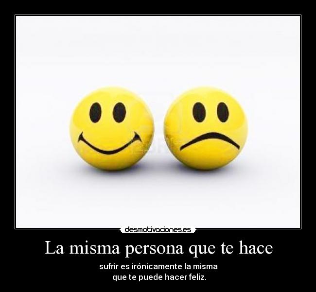 La misma persona que te hace - sufrir es irónicamente la misma
 que te puede hacer feliz.