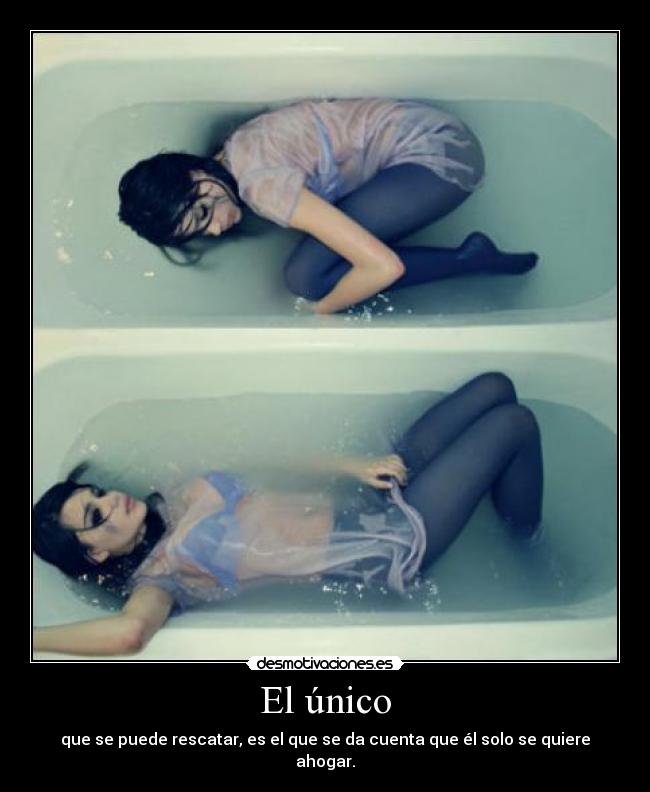 El único - que se puede rescatar, es el que se da cuenta que él solo se quiere ahogar.