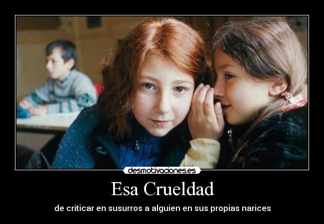 Esa Crueldad - de criticar en susurros a alguien en sus propias narices